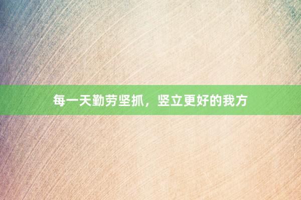 每一天勤劳坚抓，竖立更好的我方