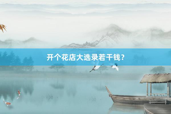 开个花店大选录若干钱？