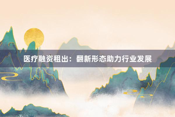 医疗融资租出：翻新形态助力行业发展