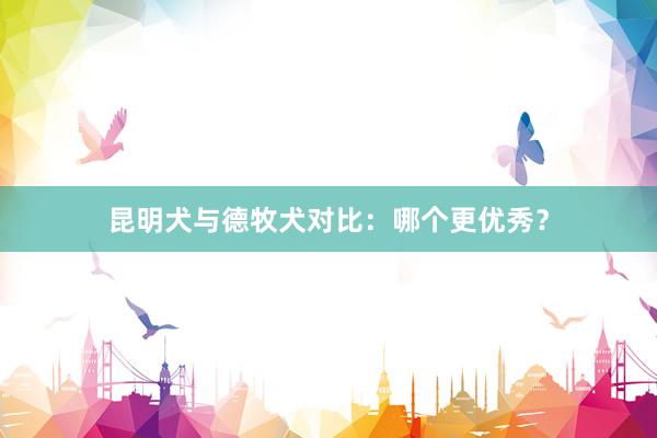 昆明犬与德牧犬对比：哪个更优秀？
